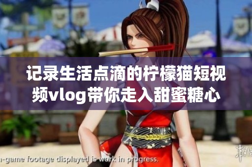 记录生活点滴的柠檬猫短视频vlog带你走入甜蜜糖心世界