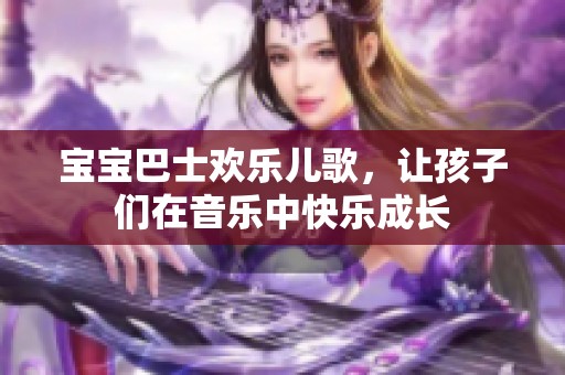 宝宝巴士欢乐儿歌，让孩子们在音乐中快乐成长