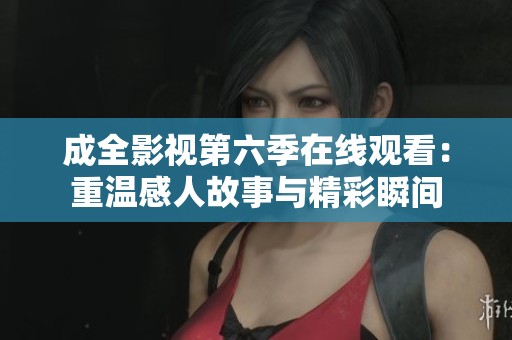 成全影视第六季在线观看：重温感人故事与精彩瞬间