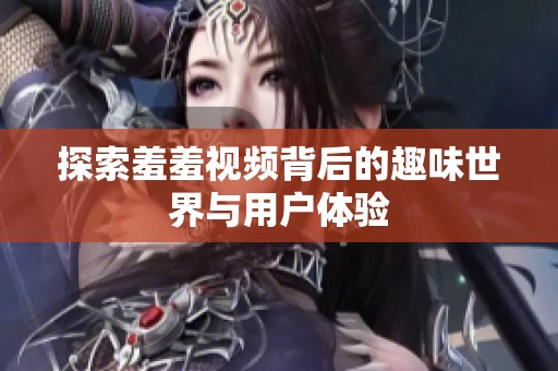 探索羞羞视频背后的趣味世界与用户体验