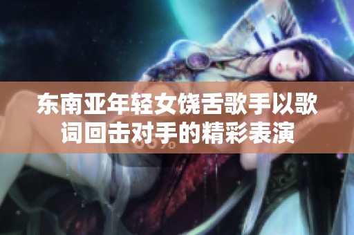 东南亚年轻女饶舌歌手以歌词回击对手的精彩表演