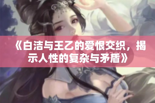 《白洁与王乙的爱恨交织，揭示人性的复杂与矛盾》