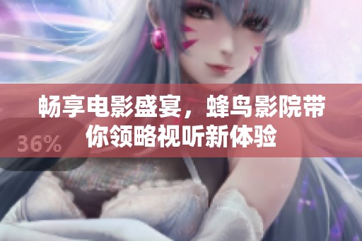 畅享电影盛宴，蜂鸟影院带你领略视听新体验