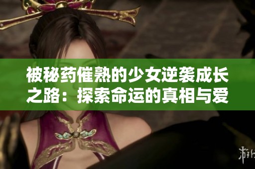 被秘药催熟的少女逆袭成长之路：探索命运的真相与爱情的考验