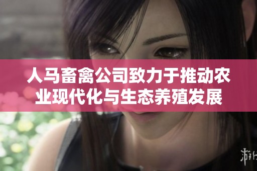 人马畜禽公司致力于推动农业现代化与生态养殖发展