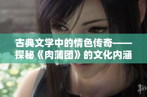 古典文学中的情色传奇——探秘《肉蒲团》的文化内涵与影响