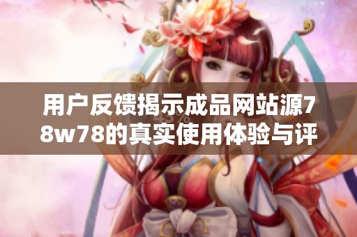 用户反馈揭示成品网站源78w78的真实使用体验与评价汇总