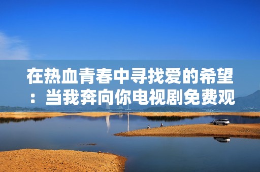 在热血青春中寻找爱的希望：当我奔向你电视剧免费观看攻略