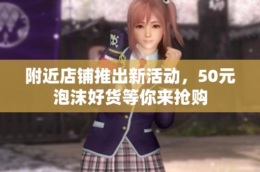 附近店铺推出新活动，50元泡沫好货等你来抢购
