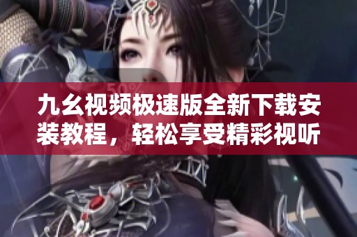 九幺视频极速版全新下载安装教程，轻松享受精彩视听体验