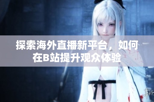 探索海外直播新平台，如何在B站提升观众体验