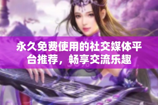 永久免费使用的社交媒体平台推荐，畅享交流乐趣