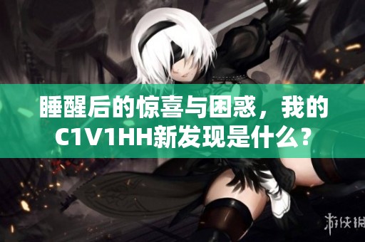 睡醒后的惊喜与困惑，我的C1V1HH新发现是什么？