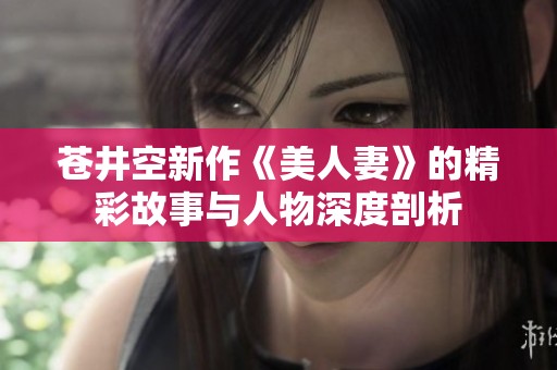 苍井空新作《美人妻》的精彩故事与人物深度剖析