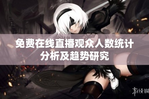 免费在线直播观众人数统计分析及趋势研究