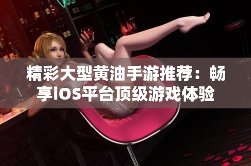 精彩大型黄油手游推荐：畅享iOS平台顶级游戏体验