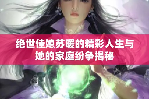 绝世佳媳苏暖的精彩人生与她的家庭纷争揭秘