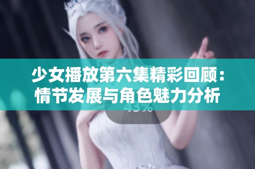 少女播放第六集精彩回顾：情节发展与角色魅力分析