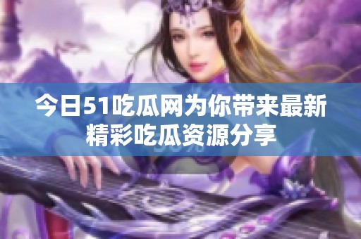 今日51吃瓜网为你带来最新精彩吃瓜资源分享