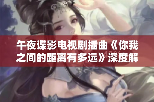 午夜谍影电视剧插曲《你我之间的距离有多远》深度解读