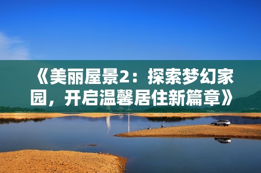 《美丽屋景2：探索梦幻家园，开启温馨居住新篇章》