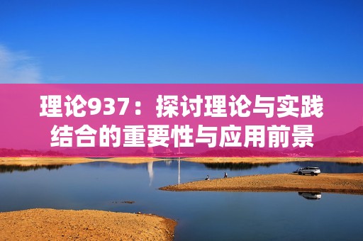 理论937：探讨理论与实践结合的重要性与应用前景