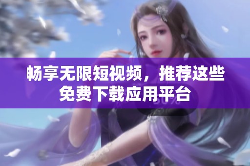 畅享无限短视频，推荐这些免费下载应用平台