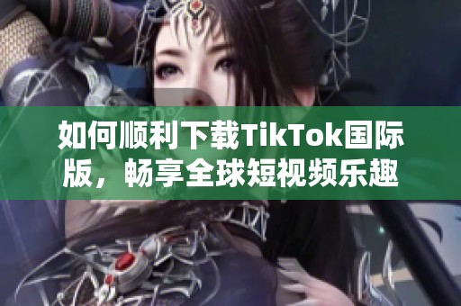 如何顺利下载TikTok国际版，畅享全球短视频乐趣