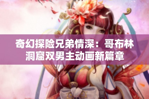 奇幻探险兄弟情深：哥布林洞窟双男主动画新篇章