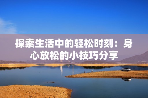 探索生活中的轻松时刻：身心放松的小技巧分享