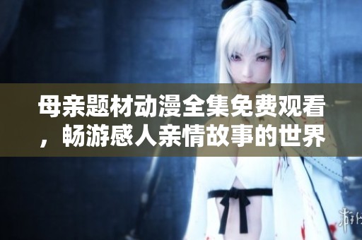 母亲题材动漫全集免费观看，畅游感人亲情故事的世界