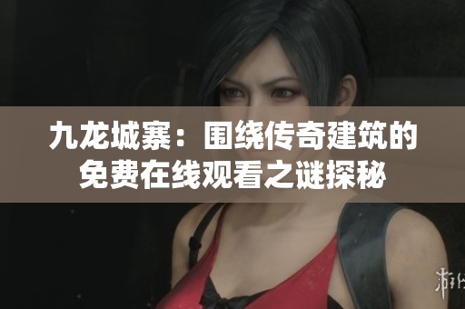 九龙城寨：围绕传奇建筑的免费在线观看之谜探秘