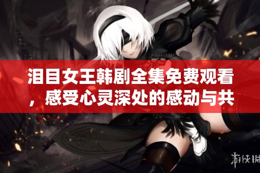 泪目女王韩剧全集免费观看，感受心灵深处的感动与共鸣