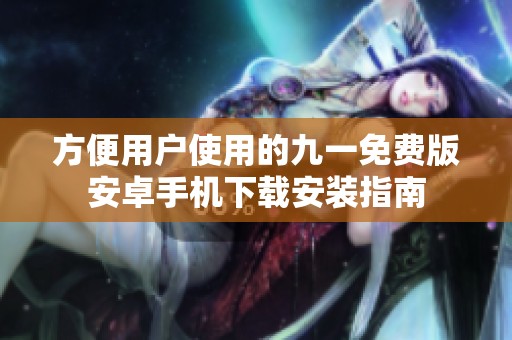 方便用户使用的九一免费版安卓手机下载安装指南