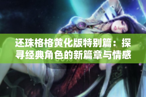 还珠格格黄化版特别篇：探寻经典角色的新篇章与情感共鸣
