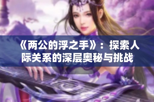 《两公的浮之手》：探索人际关系的深层奥秘与挑战
