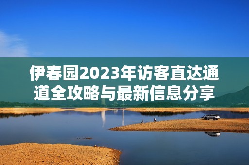 伊春园2023年访客直达通道全攻略与最新信息分享