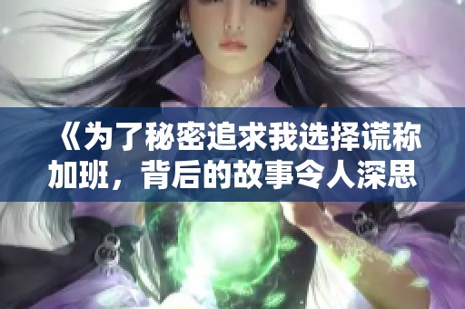 《为了秘密追求我选择谎称加班，背后的故事令人深思》