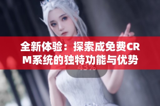 全新体验：探索成免费CRM系统的独特功能与优势
