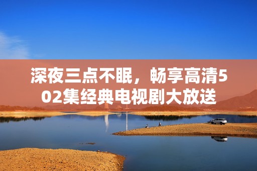 深夜三点不眠，畅享高清502集经典电视剧大放送