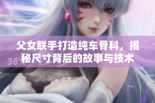 父女联手打造纯车骨科，揭秘尺寸背后的故事与技术