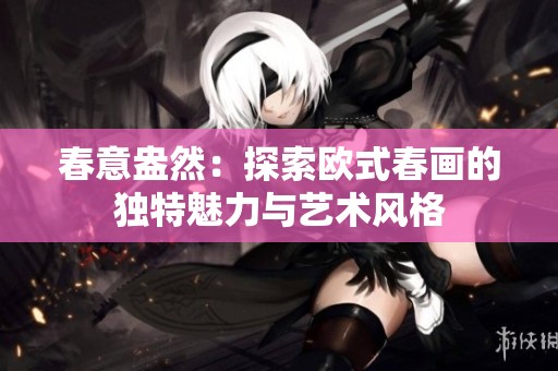 春意盎然：探索欧式春画的独特魅力与艺术风格