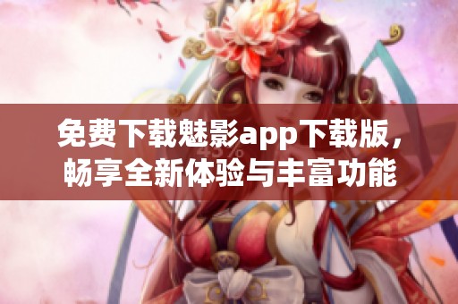 免费下载魅影app下载版，畅享全新体验与丰富功能