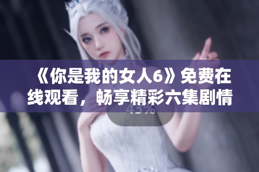 《你是我的女人6》免费在线观看，畅享精彩六集剧情盛宴