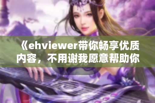 《ehviewer带你畅享优质内容，不用谢我愿意帮助你》
