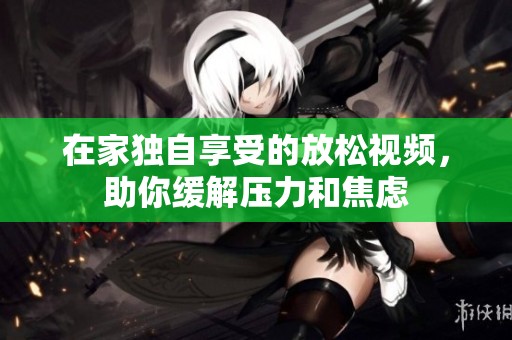 在家独自享受的放松视频，助你缓解压力和焦虑