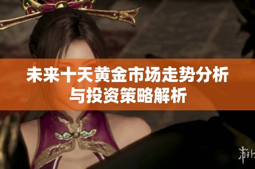 未来十天黄金市场走势分析与投资策略解析