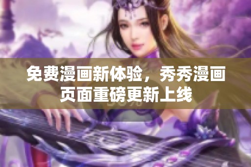 免费漫画新体验，秀秀漫画页面重磅更新上线