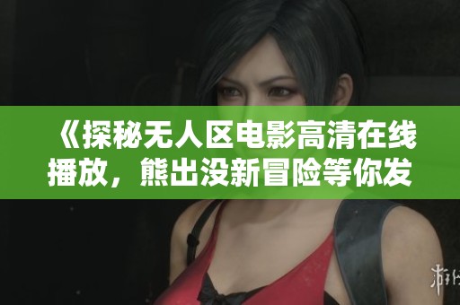 《探秘无人区电影高清在线播放，熊出没新冒险等你发现》
