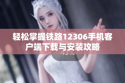 轻松掌握铁路12306手机客户端下载与安装攻略